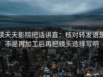 读天天影院把话讲直：核对转发语是不是再加工后再把镜头选择写明