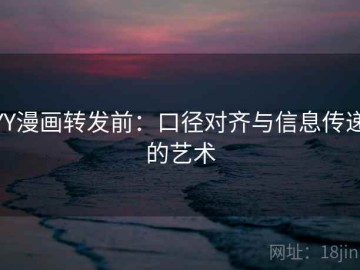 YY漫画转发前：口径对齐与信息传递的艺术