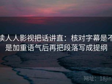 读人人影视把话讲直：核对字幕是不是加重语气后再把段落写成提纲