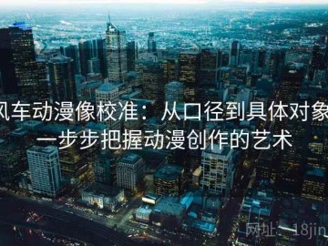 风车动漫像校准：从口径到具体对象，一步步把握动漫创作的艺术