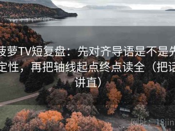 菠萝TV短复盘：先对齐导语是不是先定性，再把轴线起点终点读全（把话讲直）
