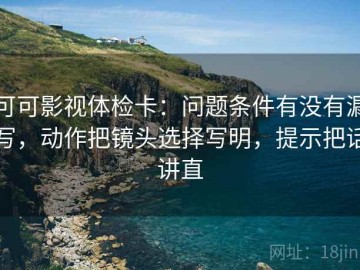 可可影视体检卡：问题条件有没有漏写，动作把镜头选择写明，提示把话讲直
