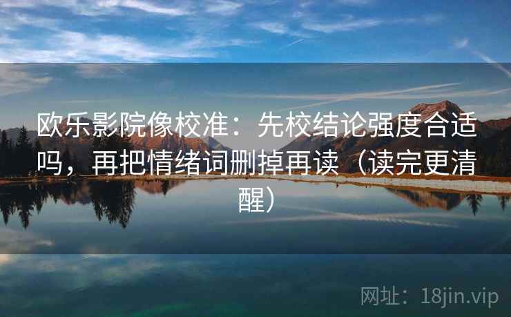 欧乐影院像校准：先校结论强度合适吗，再把情绪词删掉再读（读完更清醒）