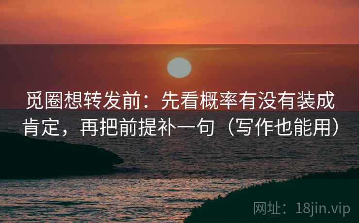 觅圈想转发前：先看概率有没有装成肯定，再把前提补一句（写作也能用）