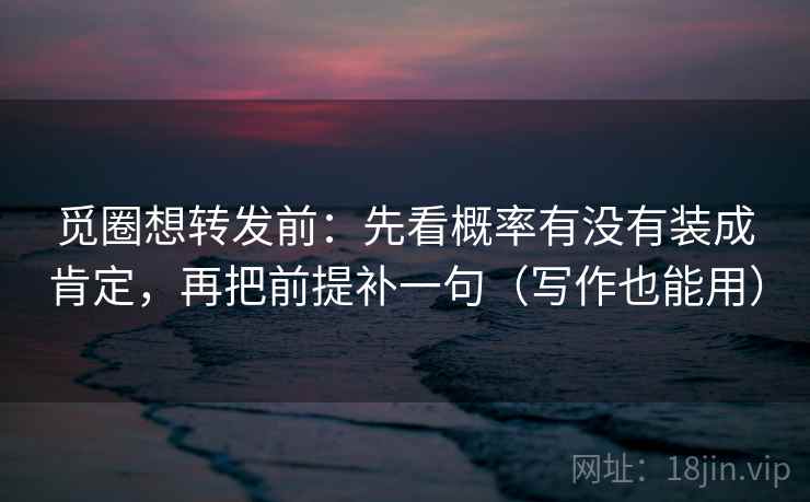 觅圈想转发前：先看概率有没有装成肯定，再把前提补一句（写作也能用）