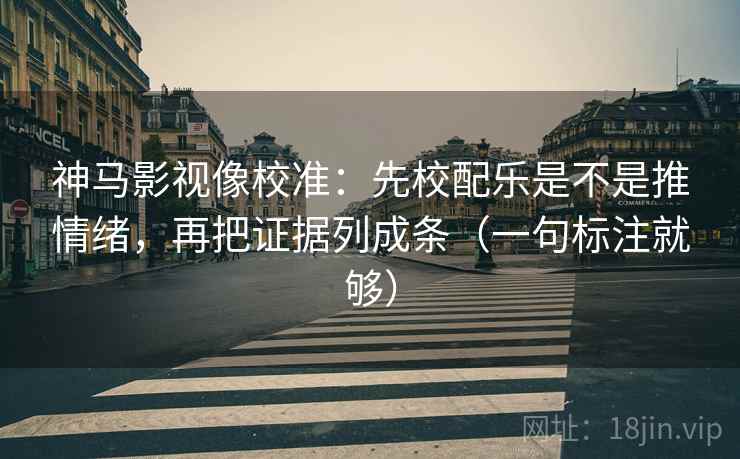 神马影视像校准：先校配乐是不是推情绪，再把证据列成条（一句标注就够）