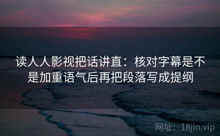 读人人影视把话讲直:核对字幕是不是加重语气后再把段落写成提纲 读人人影视把话讲直:核对字幕是不是加重语气后再把段落写成提纲