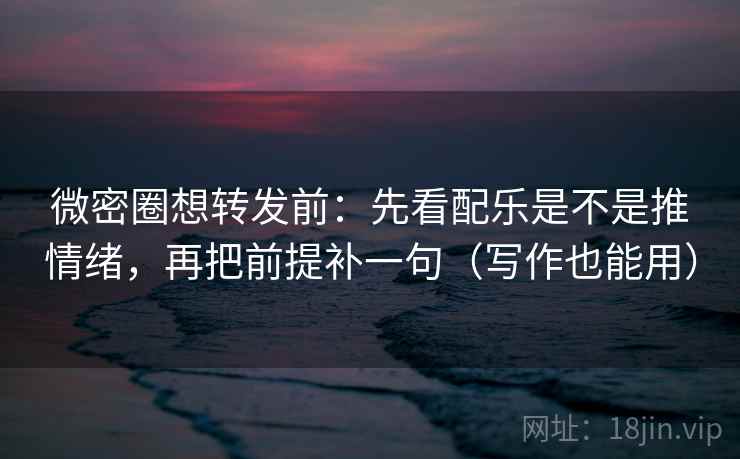 微密圈想转发前：先看配乐是不是推情绪，再把前提补一句（写作也能用）