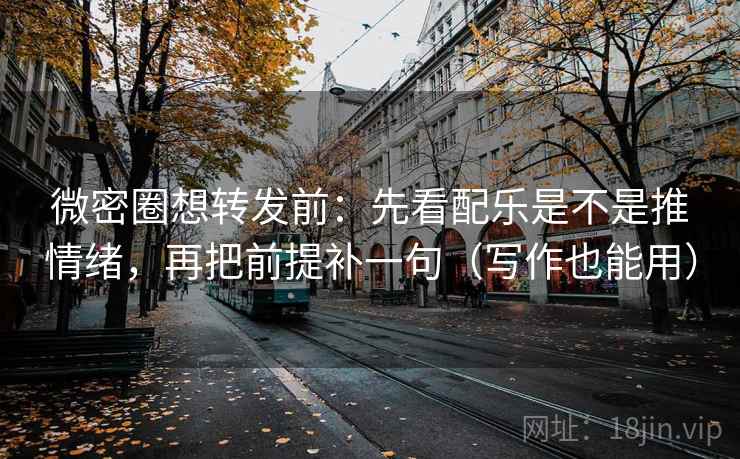 微密圈想转发前：先看配乐是不是推情绪，再把前提补一句（写作也能用）