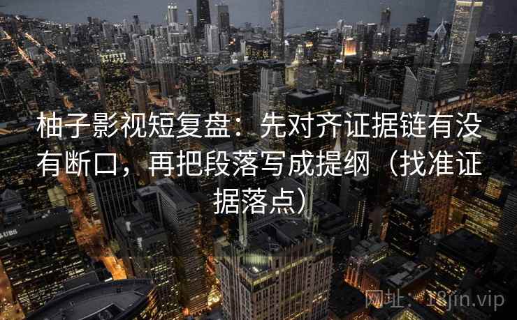 柚子影视短复盘:先对齐证据链有没有断口,再把段落写成提纲(找准证据落点) 柚子影视短复盘:先对齐证据链有没有断口,再把段落写成提纲(找准证据落点)