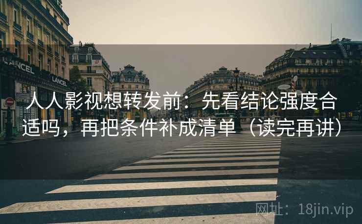 人人影视想转发前：先看结论强度合适吗，再把条件补成清单（读完再讲）