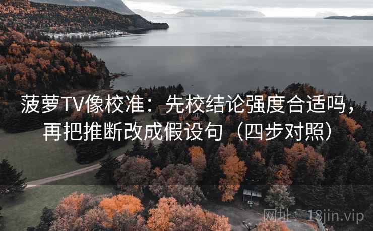 菠萝TV像校准：先校结论强度合适吗，再把推断改成假设句（四步对照）