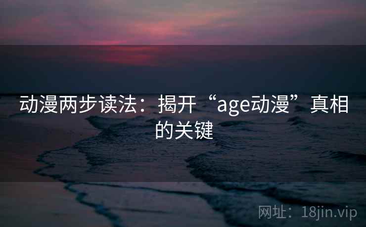 动漫两步读法：揭开“age动漫”真相的关键