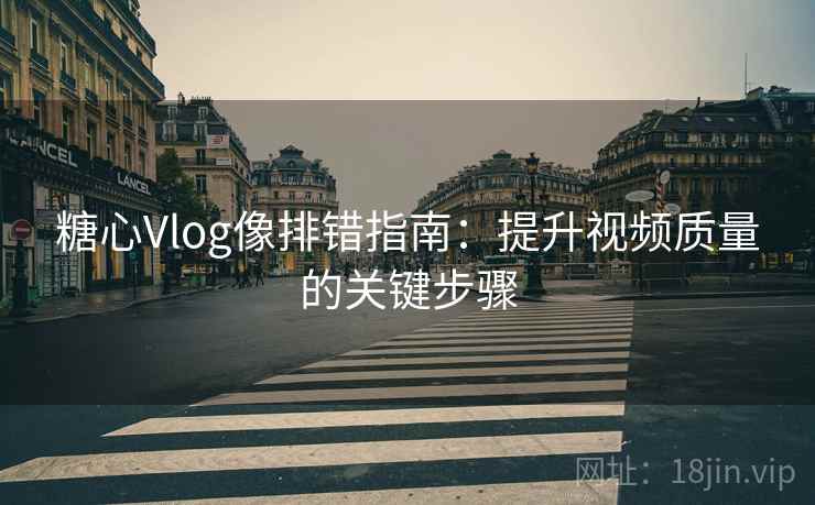 糖心Vlog像排错指南：提升视频质量的关键步骤