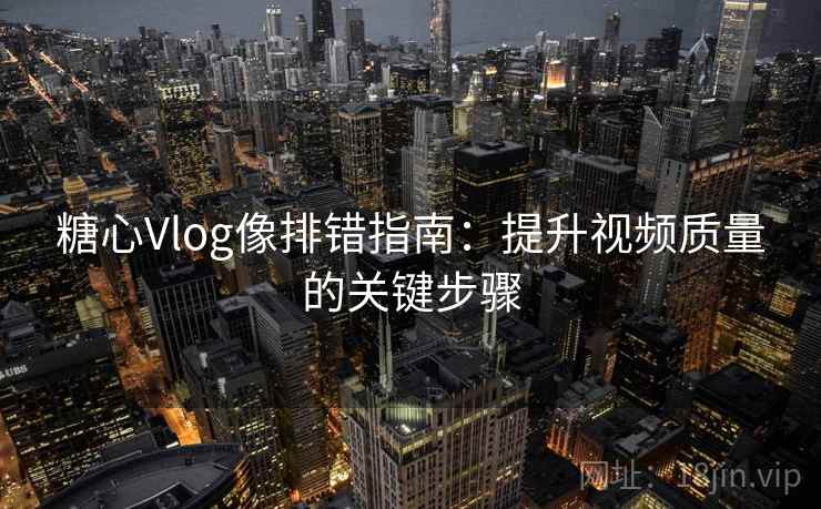 糖心Vlog像排错指南：提升视频质量的关键步骤