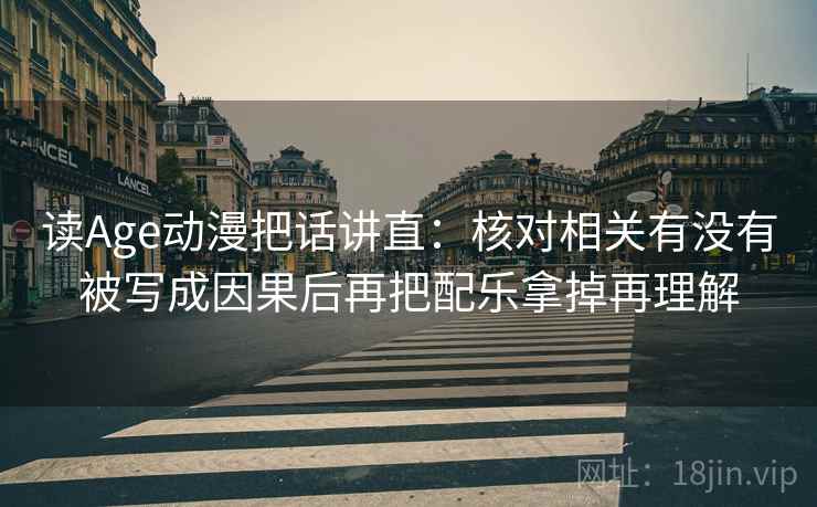读Age动漫把话讲直：核对相关有没有被写成因果后再把配乐拿掉再理解