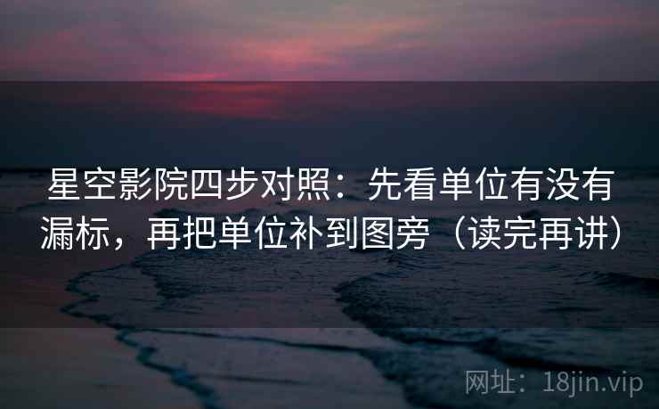 星空影院四步对照：先看单位有没有漏标，再把单位补到图旁（读完再讲）