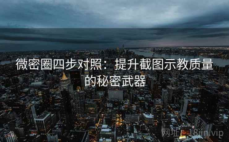 微密圈四步对照：提升截图示教质量的秘密武器
