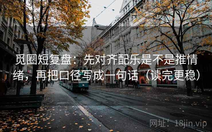 觅圈短复盘：先对齐配乐是不是推情绪，再把口径写成一句话（读完更稳）