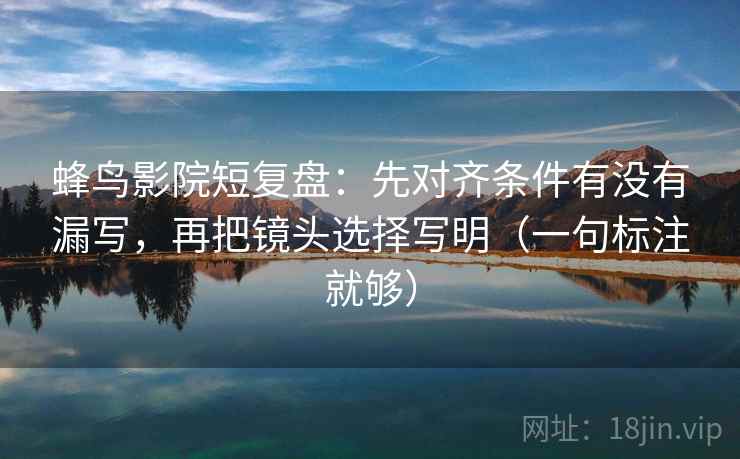 蜂鸟影院短复盘：先对齐条件有没有漏写，再把镜头选择写明（一句标注就够）