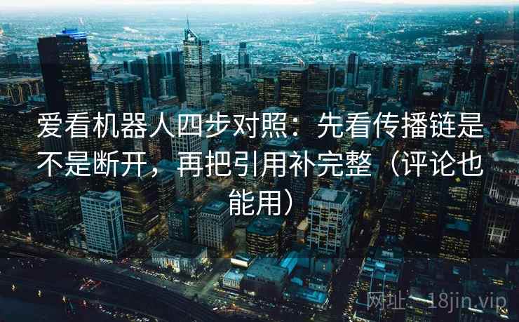 爱看机器人四步对照：先看传播链是不是断开，再把引用补完整（评论也能用）