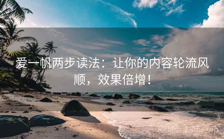 爱一帆两步读法：让你的内容轮流风顺，效果倍增！