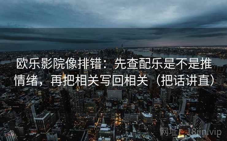 欧乐影院像排错：先查配乐是不是推情绪，再把相关写回相关（把话讲直）