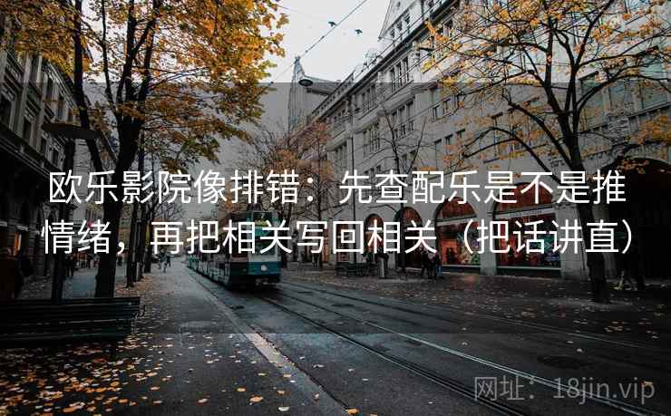 欧乐影院像排错：先查配乐是不是推情绪，再把相关写回相关（把话讲直）
