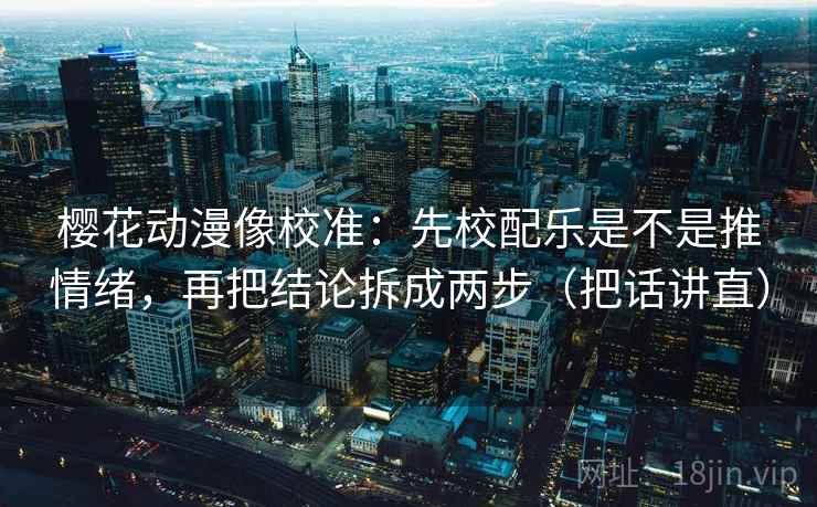 樱花动漫像校准：先校配乐是不是推情绪，再把结论拆成两步（把话讲直）