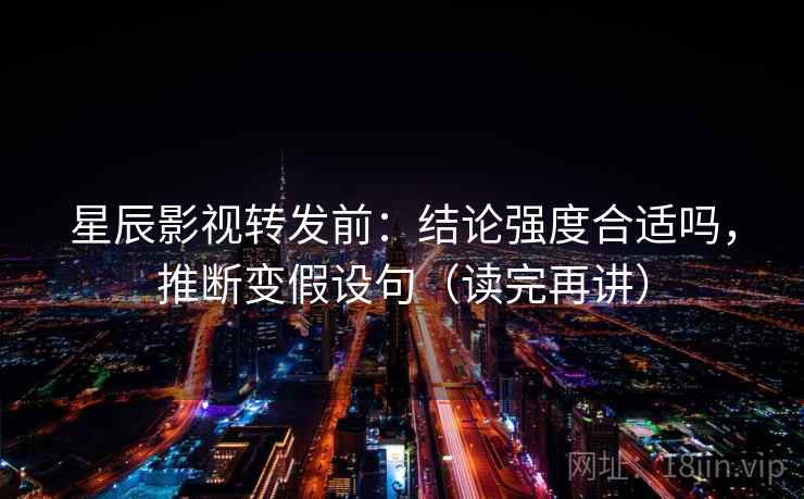 星辰影视转发前：结论强度合适吗，推断变假设句（读完再讲）
