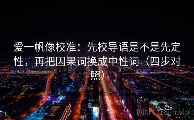 爱一帆像校准：先校导语是不是先定性，再把因果词换成中性词（四步对照）