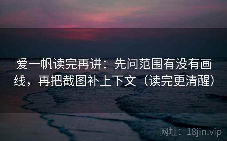 爱一帆读完再讲：先问范围有没有画线，再把截图补上下文（读完更清醒）