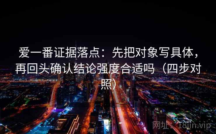 爱一番证据落点：先把对象写具体，再回头确认结论强度合适吗（四步对照）