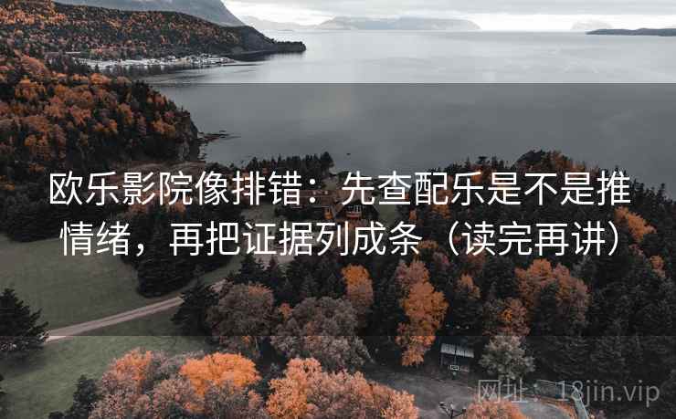 欧乐影院像排错：先查配乐是不是推情绪，再把证据列成条（读完再讲）