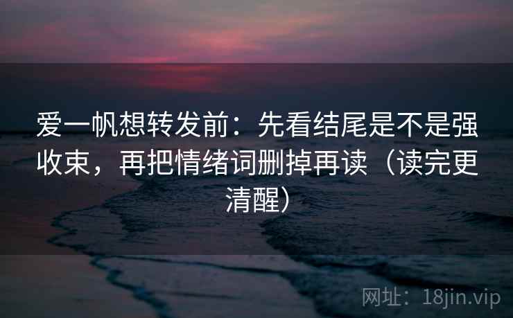 爱一帆想转发前：先看结尾是不是强收束，再把情绪词删掉再读（读完更清醒）
