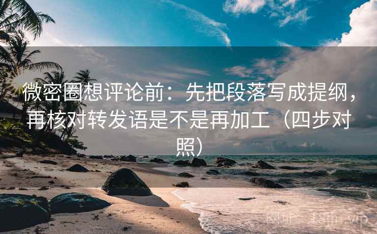 微密圈想评论前：先把段落写成提纲，再核对转发语是不是再加工（四步对照）