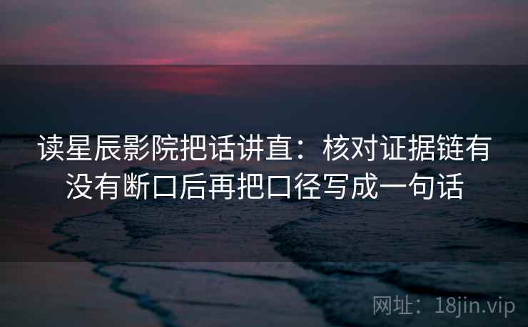 读星辰影院把话讲直：核对证据链有没有断口后再把口径写成一句话