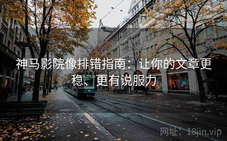 神马影院像排错指南：让你的文章更稳、更有说服力