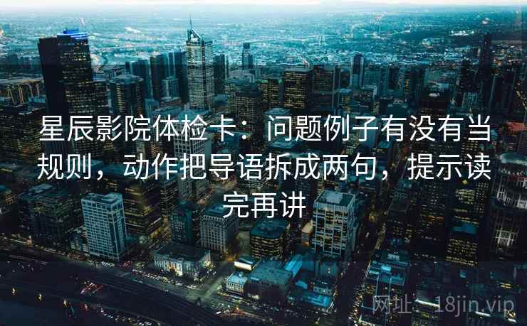 星辰影院体检卡：问题例子有没有当规则，动作把导语拆成两句，提示读完再讲