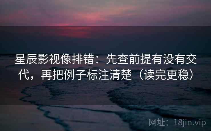 星辰影视像排错：先查前提有没有交代，再把例子标注清楚（读完更稳）