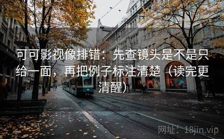 可可影视像排错：先查镜头是不是只给一面，再把例子标注清楚（读完更清醒）