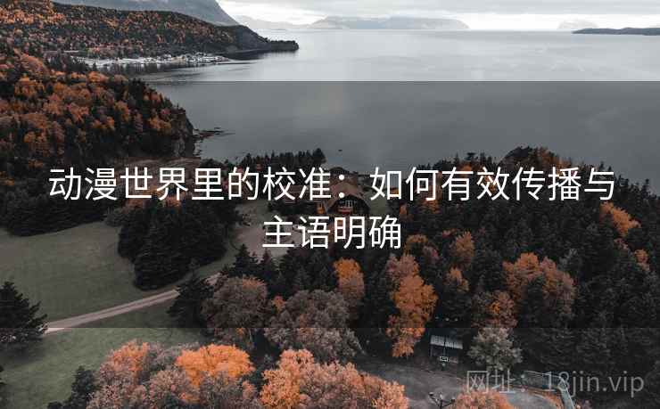 动漫世界里的校准：如何有效传播与主语明确