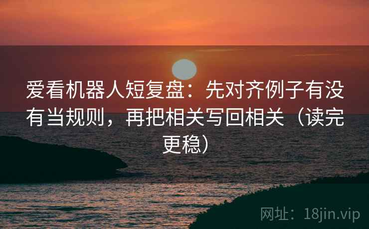 爱看机器人短复盘：先对齐例子有没有当规则，再把相关写回相关（读完更稳）
