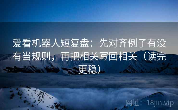 爱看机器人短复盘：先对齐例子有没有当规则，再把相关写回相关（读完更稳）