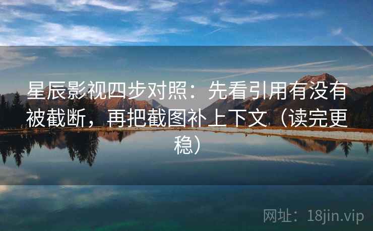 星辰影视四步对照:先看引用有没有被截断,再把截图补上下文(读完更稳) 星辰影视四步对照:先看引用有没有被截断,再把截图补上下文(读完更稳)