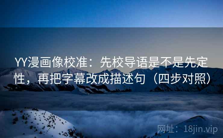 YY漫画像校准：先校导语是不是先定性，再把字幕改成描述句（四步对照）