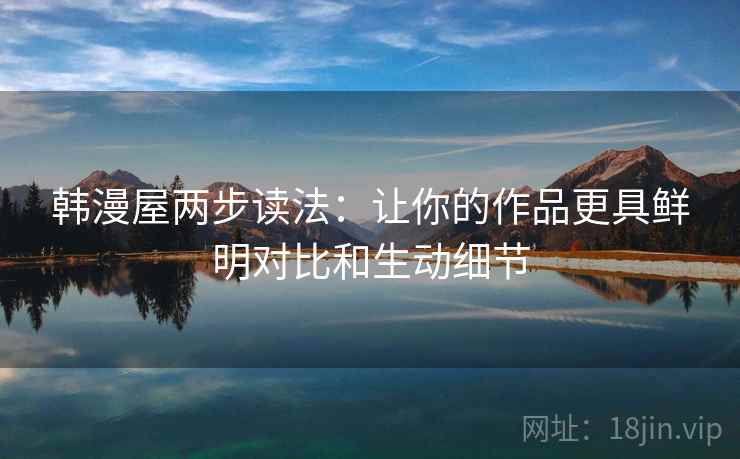 韩漫屋两步读法:让你的作品更具鲜明对比和生动细节 韩漫屋两步读法:让你的作品更具鲜明对比和生动细节