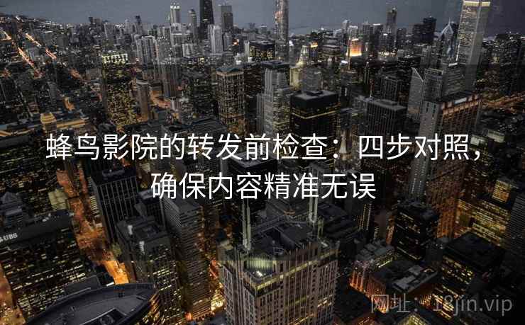 蜂鸟影院的转发前检查：四步对照，确保内容精准无误