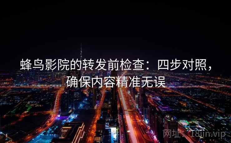 蜂鸟影院的转发前检查：四步对照，确保内容精准无误