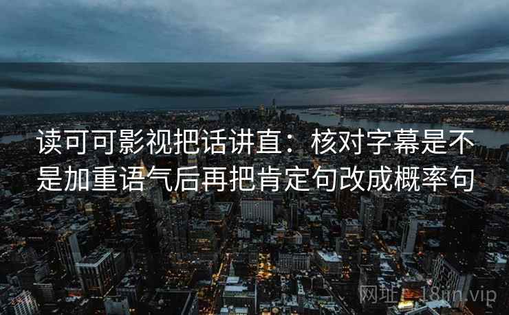 读可可影视把话讲直：核对字幕是不是加重语气后再把肯定句改成概率句